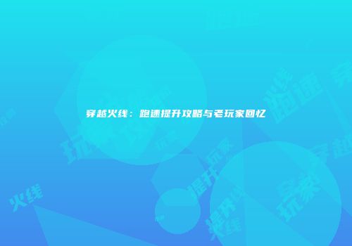 穿越火线：跑速提升攻略与老玩家回忆