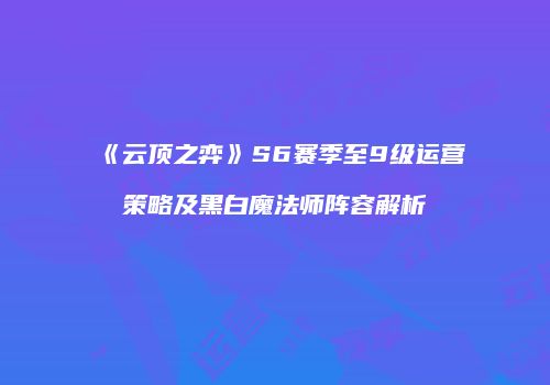 《云顶之弈》S6赛季至9级运营策略及黑白魔法师阵容解析