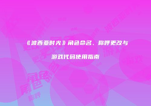 《波西亚时光》角色命名、称呼更改与游戏代码使用指南