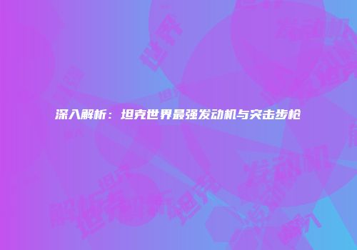 深入解析：坦克世界最强发动机与突击步枪