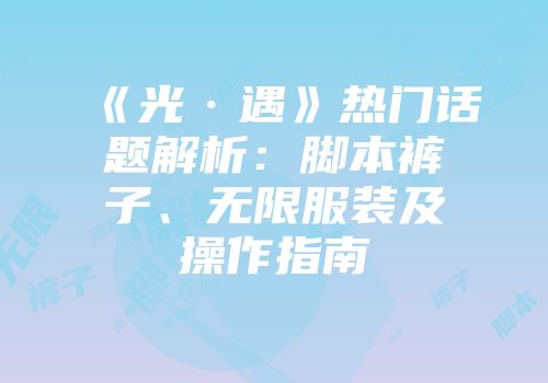 《光·遇》热门话题解析：脚本裤子、无限服装及操作指南
