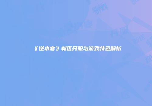 《逆水寒》新区开服与游戏特色解析
