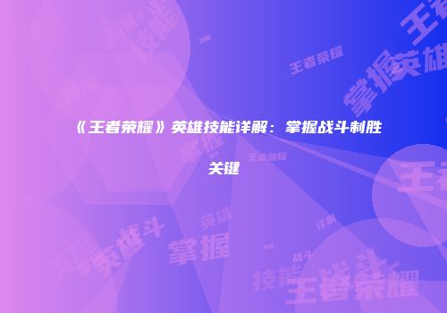 《王者荣耀》英雄技能详解：掌握战斗制胜关键