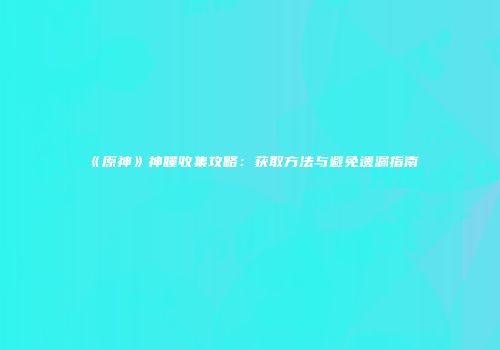 《原神》神瞳收集攻略：获取方法与避免遗漏指南