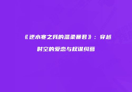 《逆水寒之我的温柔暴君》：穿越时空的爱恋与权谋纠葛