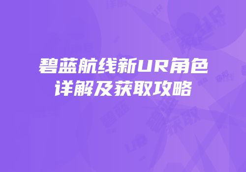 碧蓝航线新UR角色详解及获取攻略