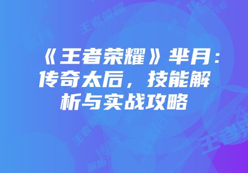 《王者荣耀》芈月：传奇太后，技能解析与实战攻略