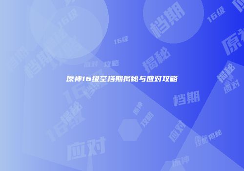 原神16级空档期揭秘与应对攻略