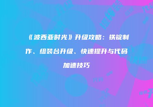 《波西亚时光》升级攻略：铁锭制作、组装台升级、快速提升与代码加速技巧