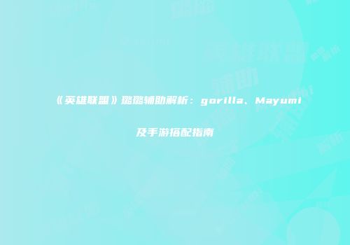 《英雄联盟》璐璐辅助解析：gorilla、Mayumi及手游搭配指南
