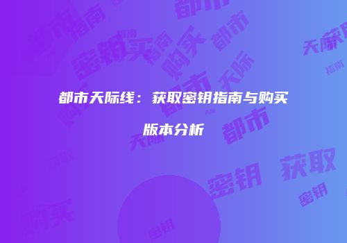 都市天际线：获取密钥指南与购买版本分析