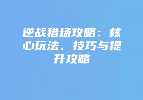 逆战猎场攻略：核心玩法、技巧与提升攻略