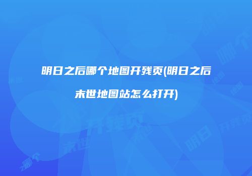 明日之后哪个地图开残页(明日之后末世地图站怎么打开)