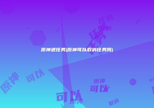原神退任务(原神可以取消任务吗)