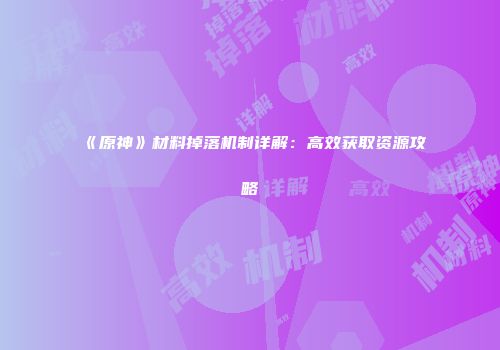 《原神》材料掉落机制详解：高效获取资源攻略