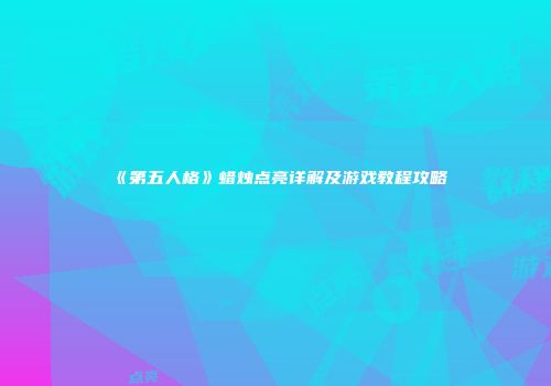《第五人格》蜡烛点亮详解及游戏教程攻略