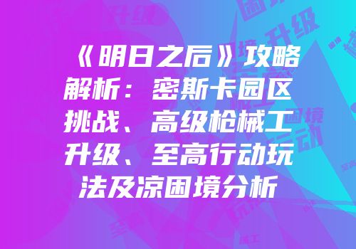 《明日之后》攻略解析：密斯卡园区挑战、高级枪械工升级、至高行动玩法及凉困境分析