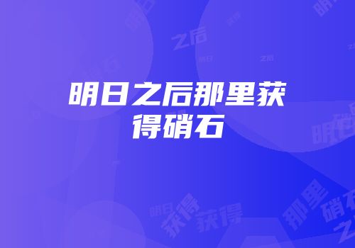 明日之后那里获得硝石