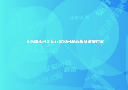 《永劫无间》运行常见问题解析及解决方案