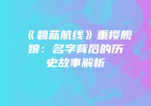 《碧蓝航线》重樱舰娘：名字背后的历史故事解析