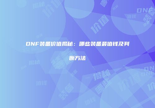 DNF装备价值揭秘：哪些装备最值钱及判断方法