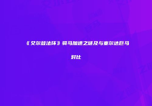 《艾尔登法环》骑马加速之谜及与塞尔达巨马对比