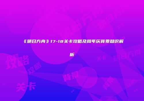 《明日方舟》17-18关卡攻略及周年庆背景知识解析