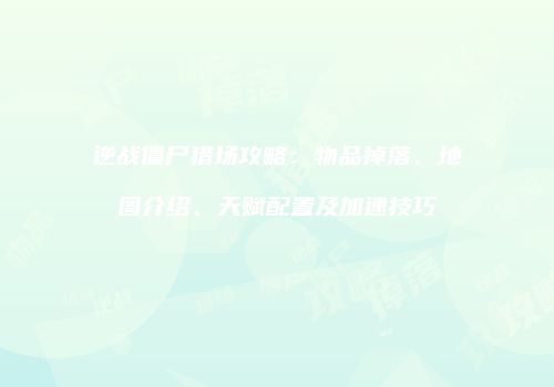 逆战僵尸猎场攻略：物品掉落、地图介绍、天赋配置及加速技巧