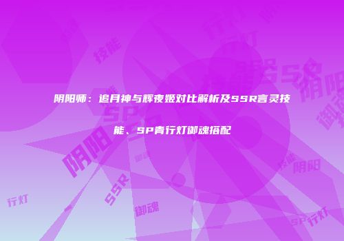 阴阳师：追月神与辉夜姬对比解析及SSR言灵技能、SP青行灯御魂搭配
