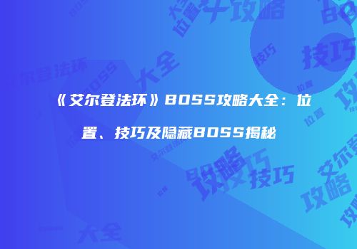 《艾尔登法环》BOSS攻略大全：位置、技巧及隐藏BOSS揭秘
