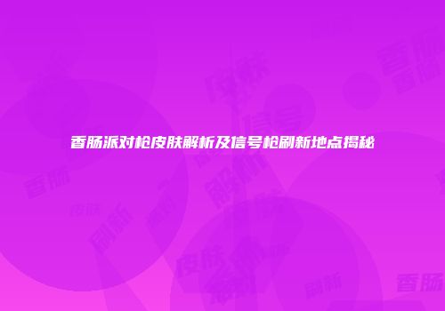 香肠派对枪皮肤解析及信号枪刷新地点揭秘
