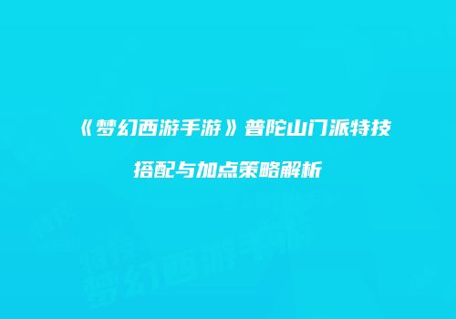 《梦幻西游手游》普陀山门派特技搭配与加点策略解析