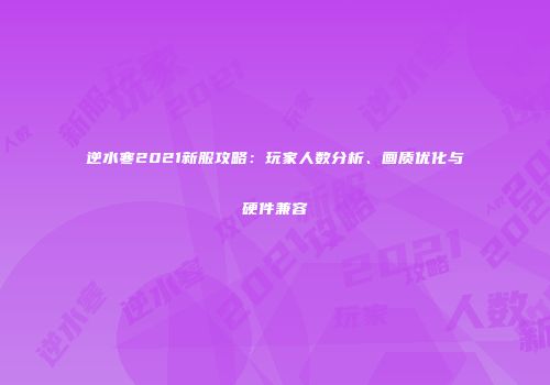 逆水寒2021新服攻略：玩家人数分析、画质优化与硬件兼容