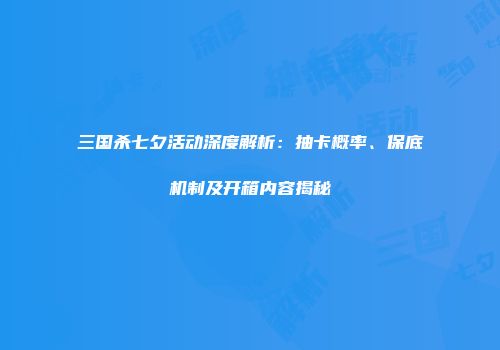 三国杀七夕活动深度解析：抽卡概率、保底机制及开箱内容揭秘