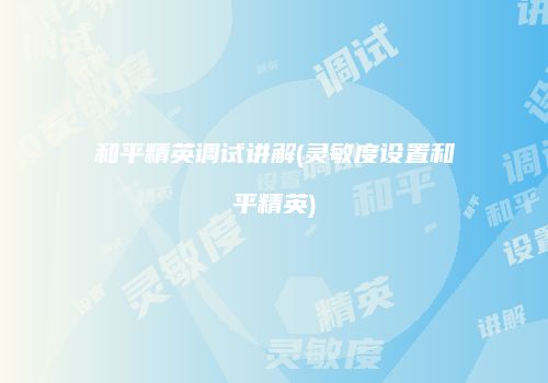 和平精英调试讲解(灵敏度设置和平精英)