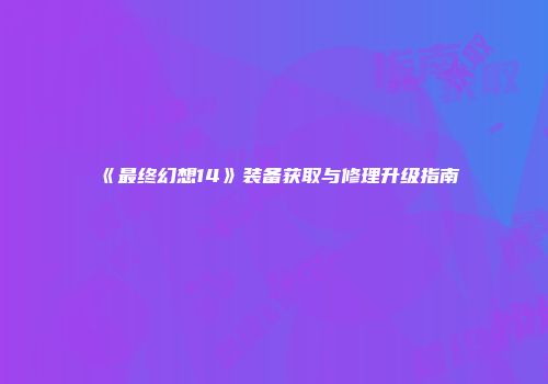 《最终幻想14》装备获取与修理升级指南