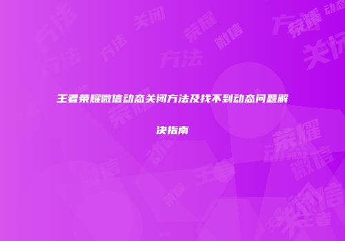 王者荣耀微信动态关闭方法及找不到动态问题解决指南