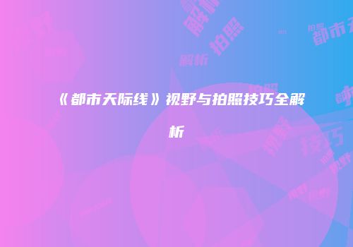 《都市天际线》视野与拍照技巧全解析