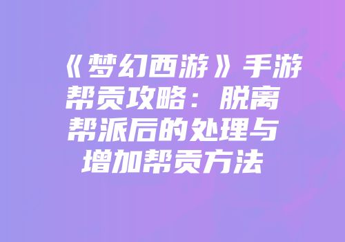《梦幻西游》手游帮贡攻略：脱离帮派后的处理与增加帮贡方法