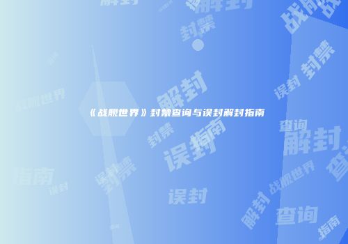 《战舰世界》封禁查询与误封解封指南