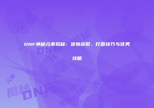 DNF神秘元素揭秘：宠物获取、打图技巧与任务攻略