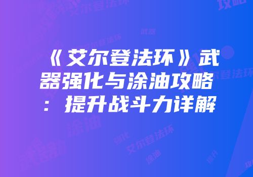 《艾尔登法环》武器强化与涂油攻略：提升战斗力详解
