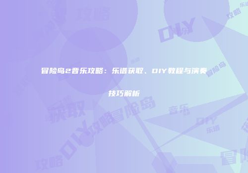 冒险岛2音乐攻略：乐谱获取、DIY教程与演奏技巧解析