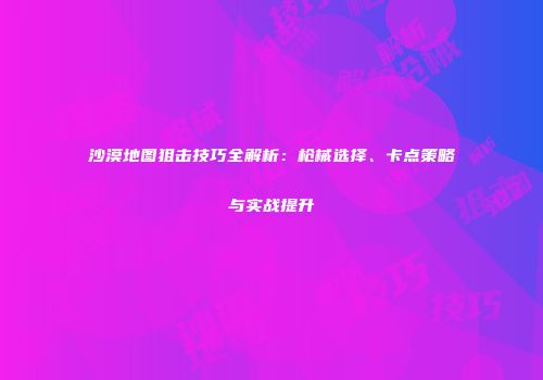 沙漠地图狙击技巧全解析：枪械选择、卡点策略与实战提升