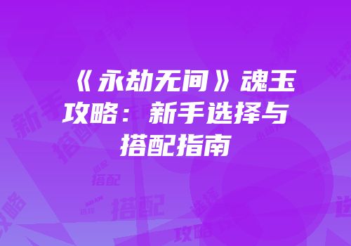 《永劫无间》魂玉攻略：新手选择与搭配指南