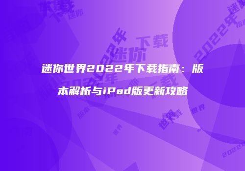 迷你世界2022年下载指南：版本解析与iPad版更新攻略