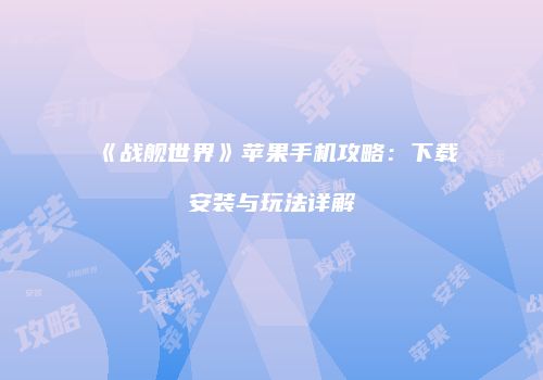 《战舰世界》苹果手机攻略：下载安装与玩法详解