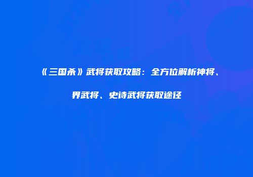 《三国杀》武将获取攻略：全方位解析神将、界武将、史诗武将获取途径