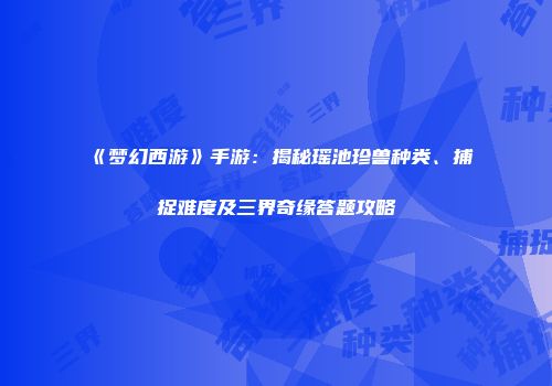 《梦幻西游》手游：揭秘瑶池珍兽种类、捕捉难度及三界奇缘答题攻略