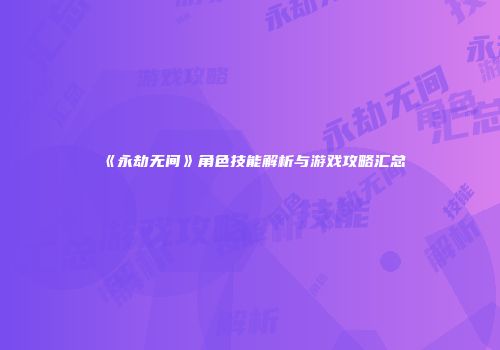 《永劫无间》角色技能解析与游戏攻略汇总